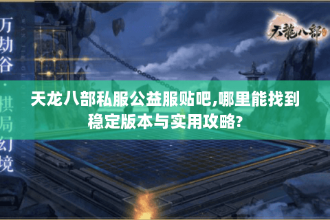 天龙八部私服公益服贴吧,哪里能找到稳定版本与实用攻略? 天龙八部私服公益服贴吧,哪里能找到稳定版本与实用攻略?