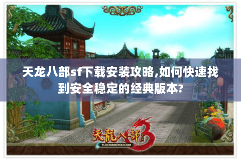 天龙八部sf下载安装攻略,如何快速找到安全稳定的经典版本?
