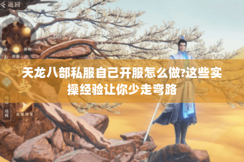 天龙八部私服自己开服怎么做?这些实操经验让你少走弯路 天龙八部私服自己开服怎么做?这些实操经验让你少走弯路