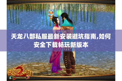天龙八部私服最新安装避坑指南,如何安全下载畅玩新版本 天龙八部私服最新安装避坑指南,如何安全下载畅玩新版本