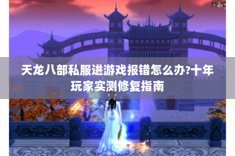 天龙八部私服进游戏报错怎么办?十年玩家实测修复指南 天龙八部私服进游戏报错怎么办?十年玩家实测修复指南