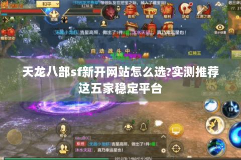 天龙八部sf新开网站怎么选?实测推荐这五家稳定平台