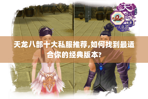 天龙八部十大私服推荐,如何找到最适合你的经典版本?