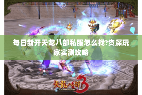 每日新开天龙八部私服怎么找?资深玩家实测攻略 每日新开天龙八部私服怎么找?资深玩家实测攻略