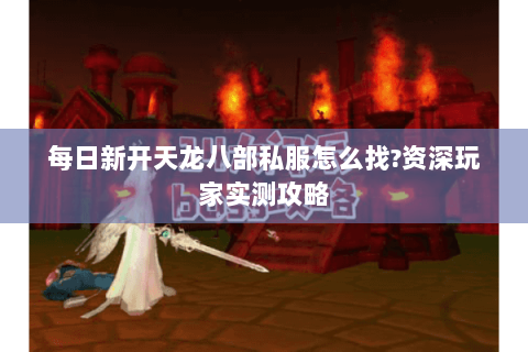 每日新开天龙八部私服怎么找?资深玩家实测攻略 每日新开天龙八部私服怎么找?资深玩家实测攻略