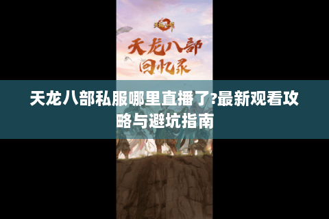 天龙八部私服哪里直播了?最新观看攻略与避坑指南 天龙八部私服哪里直播了?最新观看攻略与避坑指南