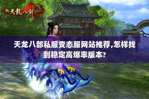 天龙八部私服变态服网站推荐,怎样找到稳定高爆率版本? 天龙八部私服变态服网站推荐,怎样找到稳定高爆率版本?