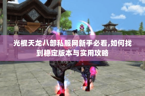 光棍天龙八部私服网新手必看,如何找到稳定版本与实用攻略 光棍天龙八部私服网新手必看,如何找到稳定版本与实用攻略