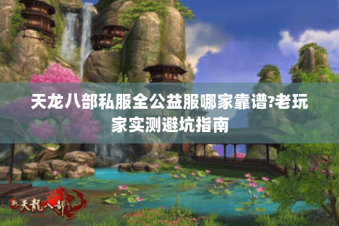 天龙八部私服全公益服哪家靠谱?老玩家实测避坑指南 天龙八部私服全公益服哪家靠谱?老玩家实测避坑指南