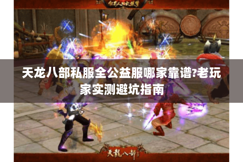 天龙八部私服全公益服哪家靠谱?老玩家实测避坑指南 天龙八部私服全公益服哪家靠谱?老玩家实测避坑指南