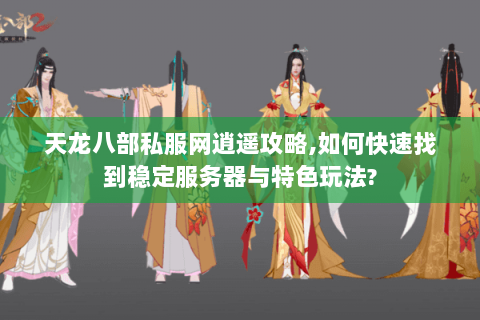 天龙八部私服网逍遥攻略,如何快速找到稳定服务器与特色玩法?
