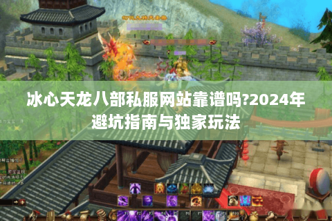 冰心天龙八部私服网站靠谱吗?2024年避坑指南与独家玩法 冰心天龙八部私服网站靠谱吗?2024年避坑指南与独家玩法