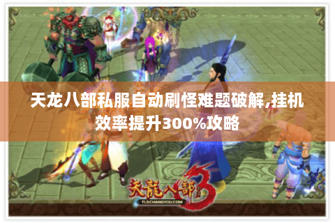 天龙八部私服自动刷怪难题破解,挂机效率提升300%攻略 天龙八部私服自动刷怪难题破解,挂机效率提升300%攻略