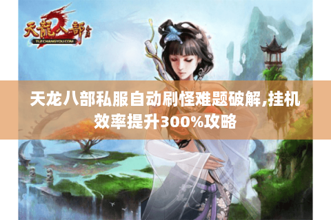 天龙八部私服自动刷怪难题破解,挂机效率提升300%攻略 天龙八部私服自动刷怪难题破解,挂机效率提升300%攻略