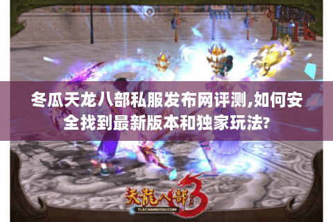 冬瓜天龙八部私服发布网评测,如何安全找到最新版本和独家玩法? 冬瓜天龙八部私服发布网评测,如何安全找到最新版本和独家玩法?