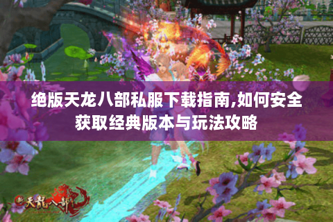 绝版天龙八部私服下载指南,如何安全获取经典版本与玩法攻略 绝版天龙八部私服下载指南,如何安全获取经典版本与玩法攻略