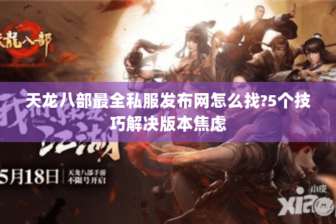 天龙八部最全私服发布网怎么找?5个技巧解决版本焦虑 天龙八部最全私服发布网怎么找?5个技巧解决版本焦虑