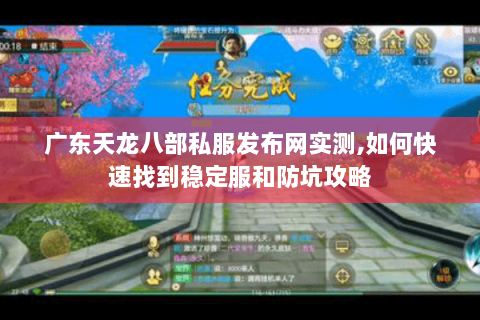 广东天龙八部私服发布网实测,如何快速找到稳定服和防坑攻略
