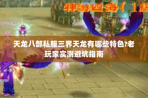 天龙八部私服三界天龙有哪些特色?老玩家实测避坑指南 天龙八部私服三界天龙有哪些特色?老玩家实测避坑指南