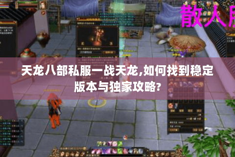 天龙八部私服一战天龙,如何找到稳定版本与独家攻略?