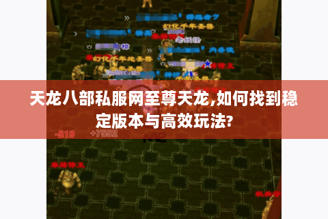 天龙八部私服网至尊天龙,如何找到稳定版本与高效玩法? 天龙八部私服网至尊天龙,如何找到稳定版本与高效玩法?