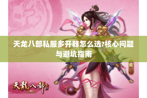 天龙八部私服多开器怎么选?核心问题与避坑指南
