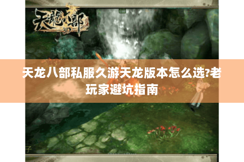 天龙八部私服久游天龙版本怎么选?老玩家避坑指南 天龙八部私服久游天龙版本怎么选?老玩家避坑指南