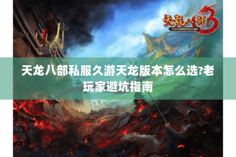天龙八部私服久游天龙版本怎么选?老玩家避坑指南 天龙八部私服久游天龙版本怎么选?老玩家避坑指南