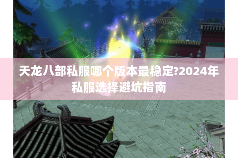 天龙八部私服哪个版本最稳定?2024年私服选择避坑指南