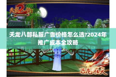 天龙八部私服广告价格怎么选?2024年推广成本全攻略 天龙八部私服广告价格怎么选?2024年推广成本全攻略