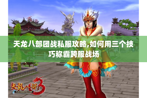 天龙八部团战私服攻略,如何用三个技巧称霸跨服战场 天龙八部团战私服攻略,如何用三个技巧称霸跨服战场