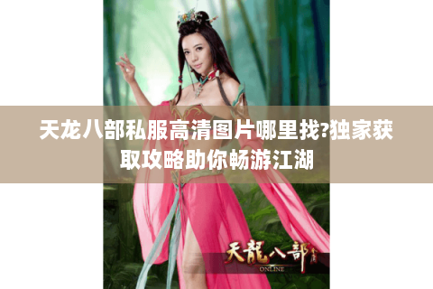 天龙八部私服高清图片哪里找?独家获取攻略助你畅游江湖 天龙八部私服高清图片哪里找?独家获取攻略助你畅游江湖