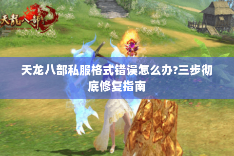 天龙八部私服格式错误怎么办?三步彻底修复指南 天龙八部私服格式错误怎么办?三步彻底修复指南