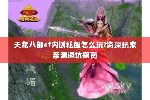 天龙八部sf内测私服怎么玩?资深玩家亲测避坑指南 天龙八部sf内测私服怎么玩?资深玩家亲测避坑指南