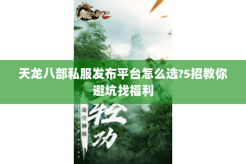 天龙八部私服发布平台怎么选?5招教你避坑找福利 天龙八部私服发布平台怎么选?5招教你避坑找福利
