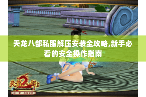 天龙八部私服解压安装全攻略,新手必看的安全操作指南