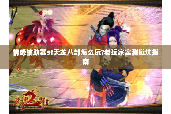 情缘辅助器sf天龙八部怎么玩?老玩家实测避坑指南 情缘辅助器sf天龙八部怎么玩?老玩家实测避坑指南