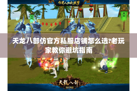 天龙八部仿官方私服店铺怎么选?老玩家教你避坑指南 天龙八部仿官方私服店铺怎么选?老玩家教你避坑指南