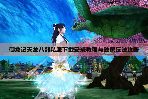 御龙记天龙八部私服下载安装教程与独家玩法攻略 御龙记天龙八部私服下载安装教程与独家玩法攻略