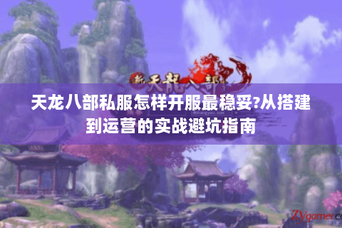 天龙八部私服怎样开服最稳妥?从搭建到运营的实战避坑指南 天龙八部私服怎样开服最稳妥?从搭建到运营的实战避坑指南
