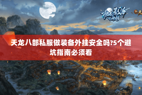 天龙八部私服做装备外挂安全吗?5个避坑指南必须看