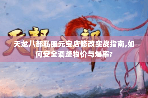 天龙八部私服元宝店修改实战指南,如何安全调整物价与爆率? 天龙八部私服元宝店修改实战指南,如何安全调整物价与爆率?