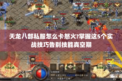 天龙八部私服怎么卡怒火?掌握这5个实战技巧告别技能真空期