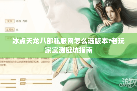 冰点天龙八部私服网怎么选版本?老玩家实测避坑指南