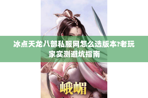 冰点天龙八部私服网怎么选版本?老玩家实测避坑指南 冰点天龙八部私服网怎么选版本?老玩家实测避坑指南