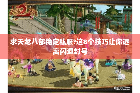 求天龙八部稳定私服?这8个技巧让你远离闪退封号 求天龙八部稳定私服?这8个技巧让你远离闪退封号