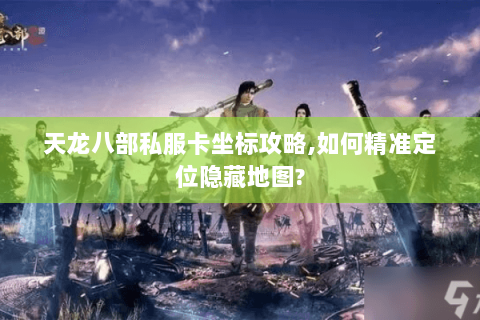 天龙八部私服卡坐标攻略,如何精准定位隐藏地图? 天龙八部私服卡坐标攻略,如何精准定位隐藏地图?