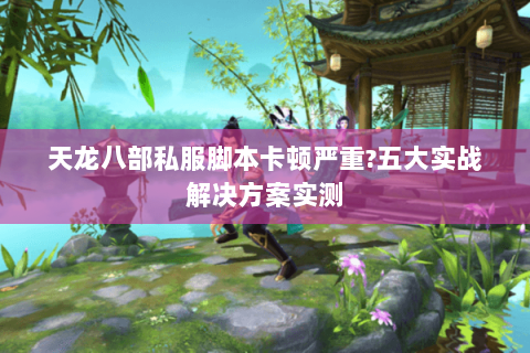 天龙八部私服脚本卡顿严重?五大实战解决方案实测 天龙八部私服脚本卡顿严重?五大实战解决方案实测