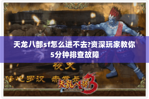 天龙八部sf怎么进不去?资深玩家教你5分钟排查故障 天龙八部sf怎么进不去?资深玩家教你5分钟排查故障