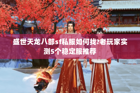 盛世天龙八部sf私服如何找?老玩家实测5个稳定服推荐